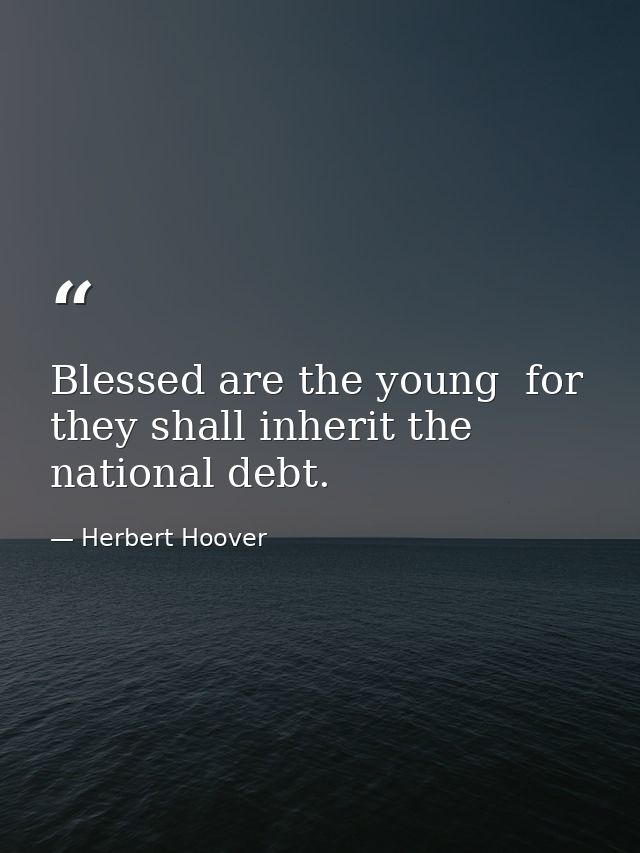 Blessed are the young  for they shall inherit the national debt. — Herbert Hoover