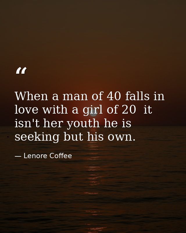 When a man of 40 falls in love with a girl of 20  it isn't her youth he is seeking but his own. — Lenore Coffee