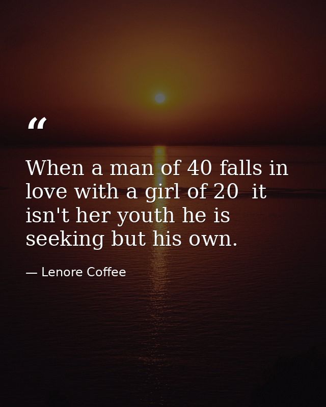 When a man of 40 falls in love with a girl of 20  it isn't her youth he is seeking but his own. — Lenore Coffee