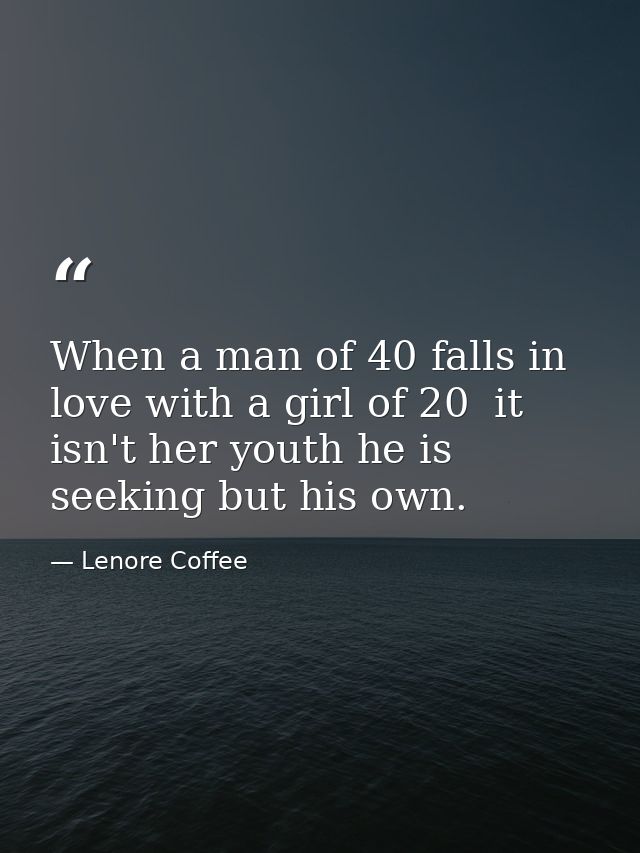 When a man of 40 falls in love with a girl of 20  it isn't her youth he is seeking but his own. — Lenore Coffee