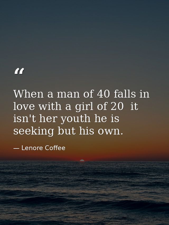 When a man of 40 falls in love with a girl of 20  it isn't her youth he is seeking but his own. — Lenore Coffee