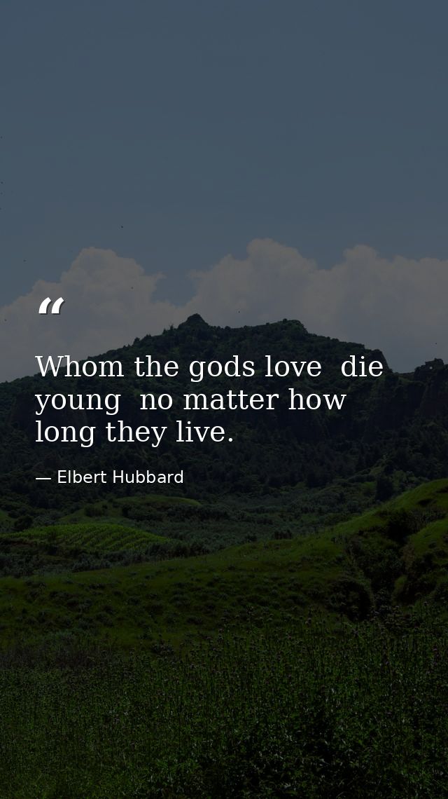 Whom the gods love  die young  no matter how long they live. — Elbert Hubbard