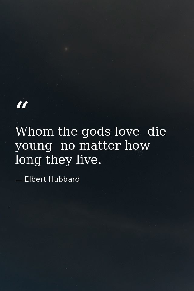 Whom the gods love  die young  no matter how long they live. — Elbert Hubbard