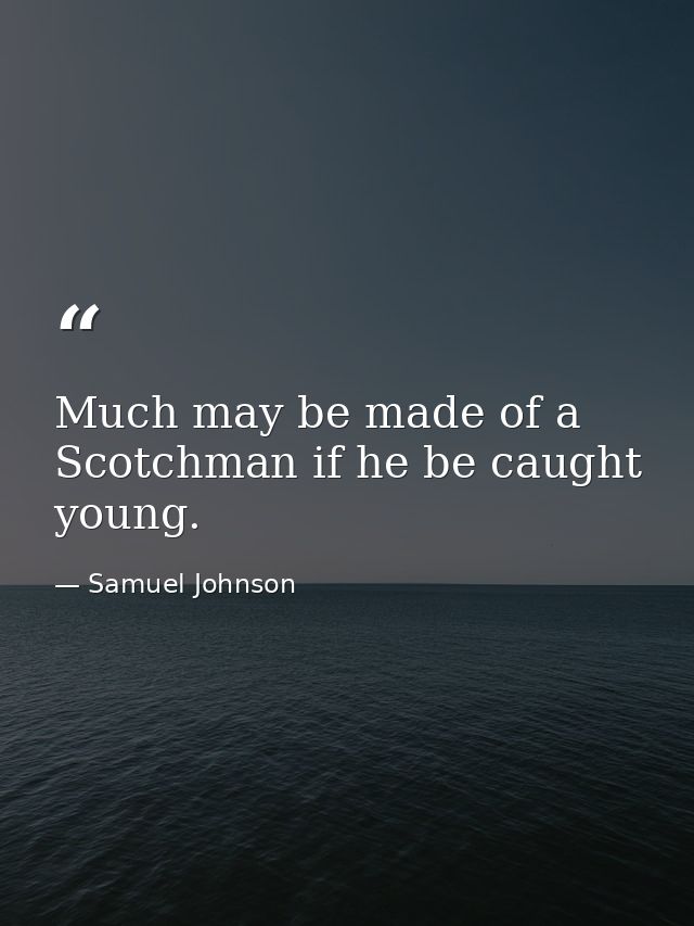 Much may be made of a Scotchman if he be caught young. — Samuel Johnson
