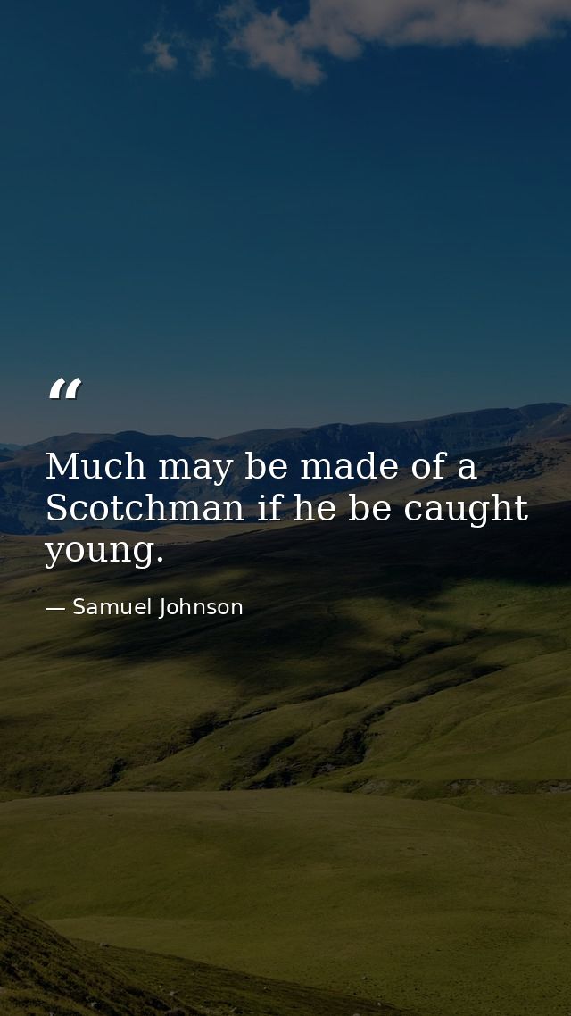 Much may be made of a Scotchman if he be caught young. — Samuel Johnson