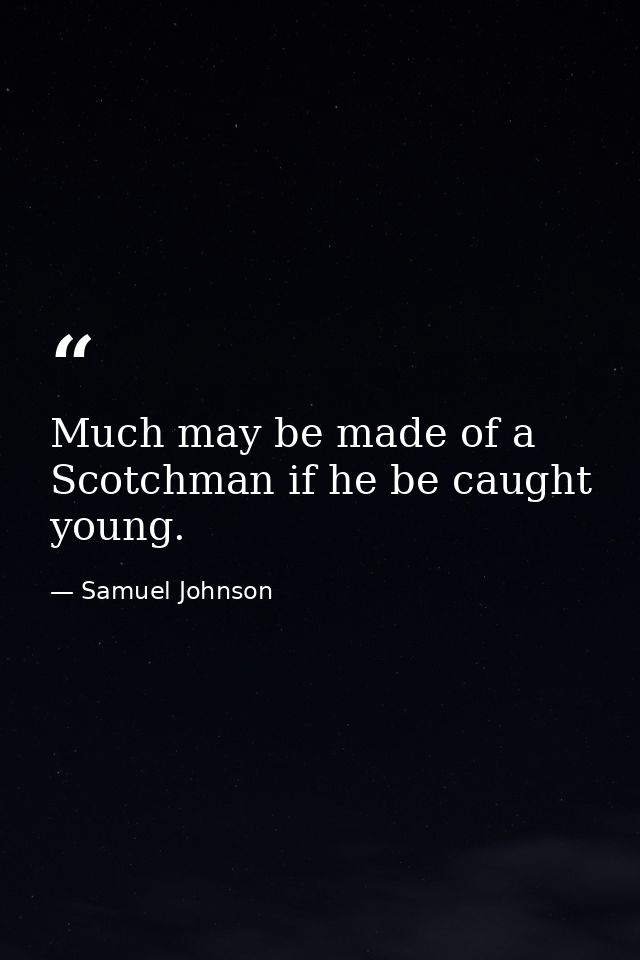 Much may be made of a Scotchman if he be caught young. — Samuel Johnson