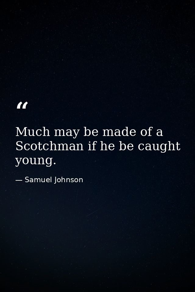 Much may be made of a Scotchman if he be caught young. — Samuel Johnson