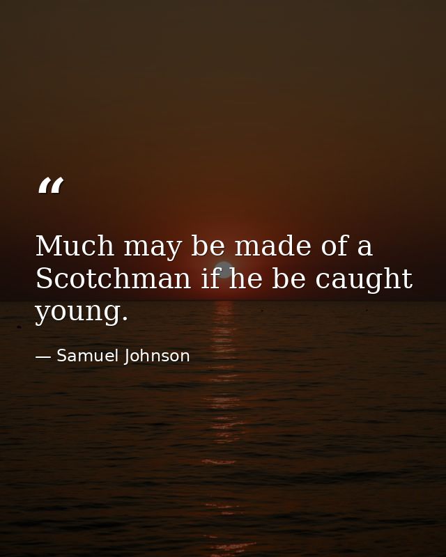 Much may be made of a Scotchman if he be caught young. — Samuel Johnson