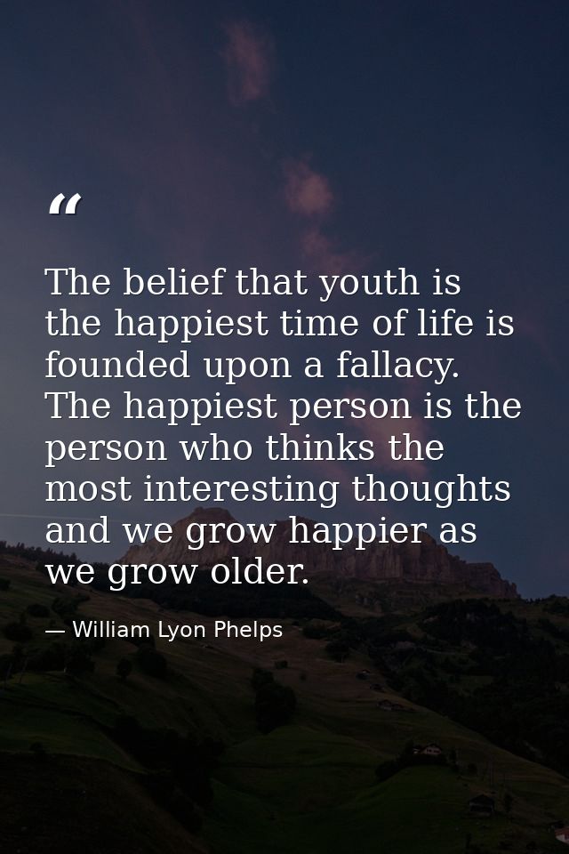 The belief that youth is the happiest time of life is founded upon a fallacy. The happiest person is the person who thin — William Lyon Phelps