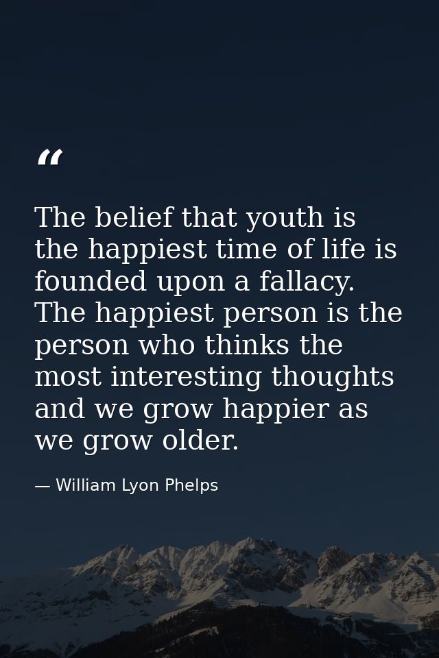 The belief that youth is the happiest time of life is founded upon a fallacy. The happiest person is the person who thin — William Lyon Phelps