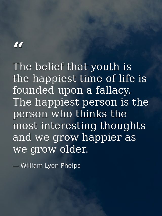 The belief that youth is the happiest time of life is founded upon a fallacy. The happiest person is the person who thin — William Lyon Phelps