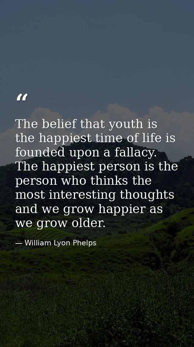 The belief that youth is the happiest time of life is founded upon a fallacy. The happiest person is the person who thin — William Lyon Phelps
