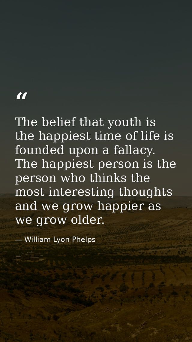 The belief that youth is the happiest time of life is founded upon a fallacy. The happiest person is the person who thin — William Lyon Phelps