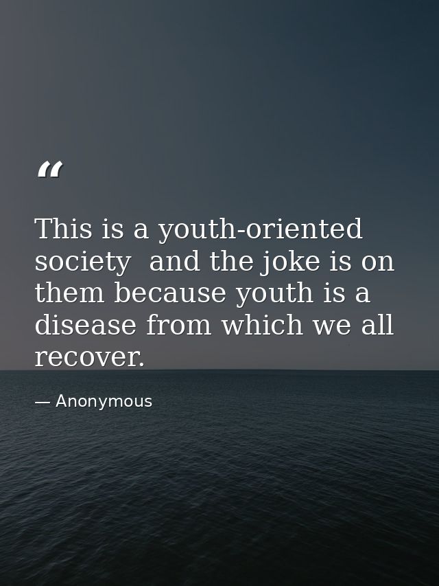 This is a youth-oriented society  and the joke is on them because youth is a disease from which we all recover. — Anonymous
