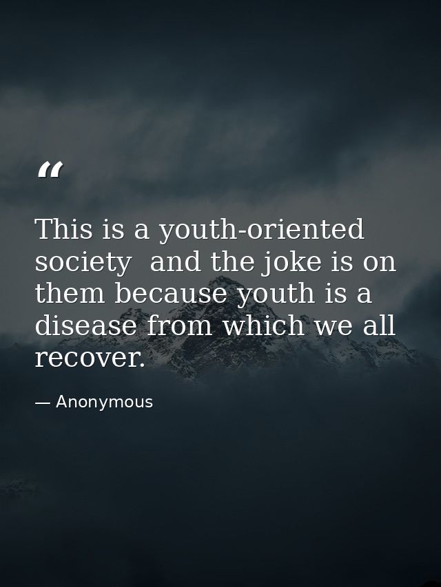This is a youth-oriented society  and the joke is on them because youth is a disease from which we all recover. — Anonymous