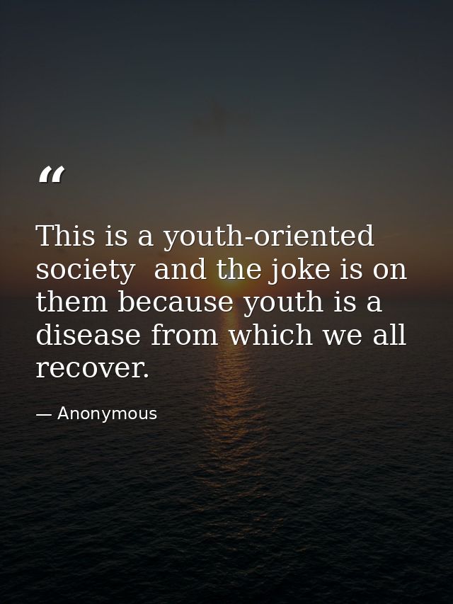 This is a youth-oriented society  and the joke is on them because youth is a disease from which we all recover. — Anonymous