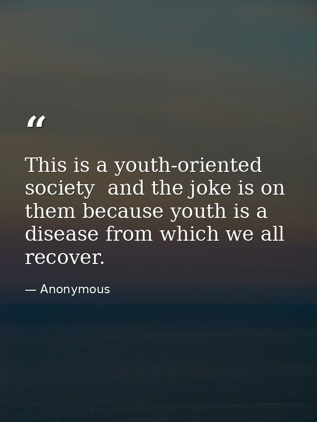 This is a youth-oriented society  and the joke is on them because youth is a disease from which we all recover. — Anonymous