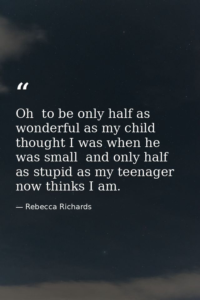 Oh  to be only half as wonderful as my child thought I was when he was small  and only half as stupid as my teenager now — Rebecca Richards
