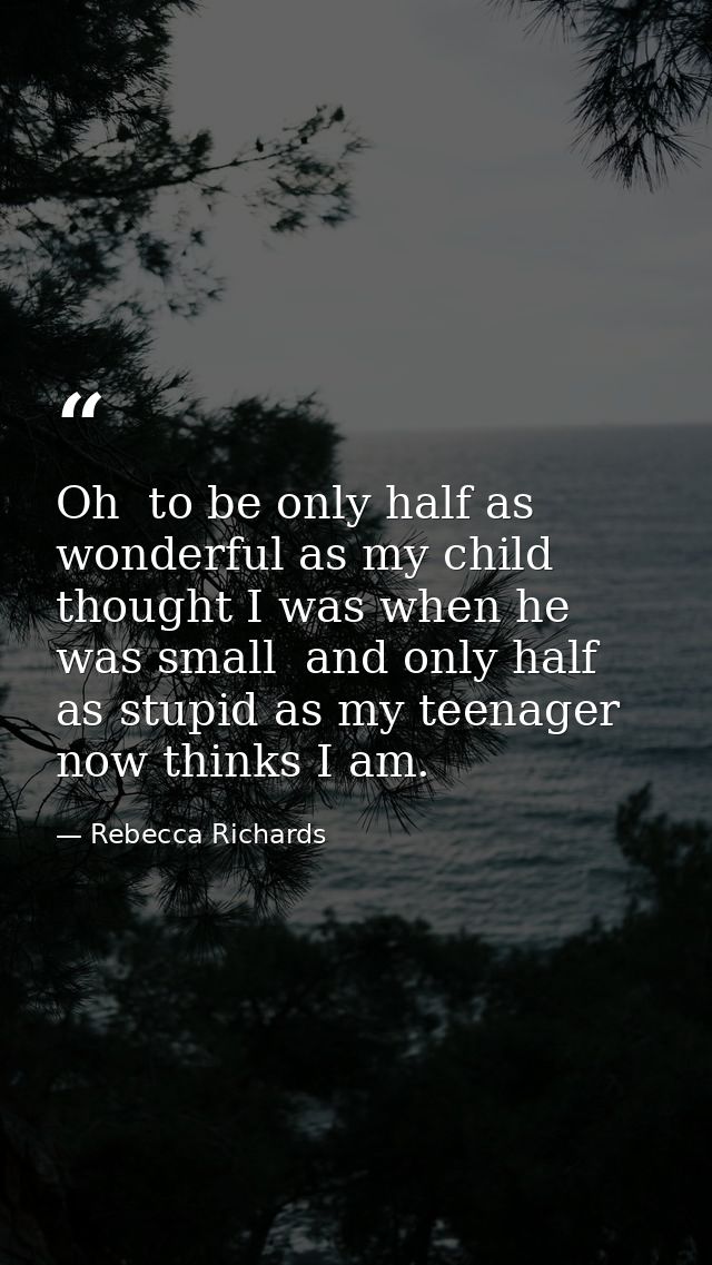 Oh  to be only half as wonderful as my child thought I was when he was small  and only half as stupid as my teenager now — Rebecca Richards