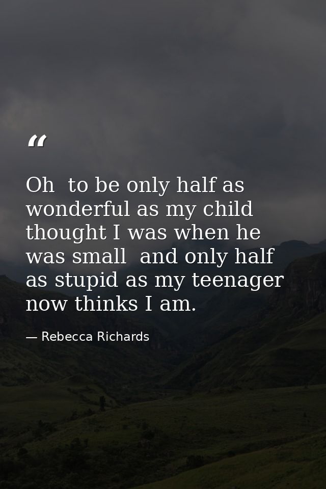 Oh  to be only half as wonderful as my child thought I was when he was small  and only half as stupid as my teenager now — Rebecca Richards