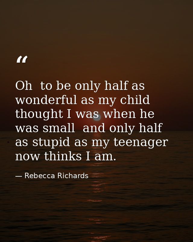Oh  to be only half as wonderful as my child thought I was when he was small  and only half as stupid as my teenager now — Rebecca Richards