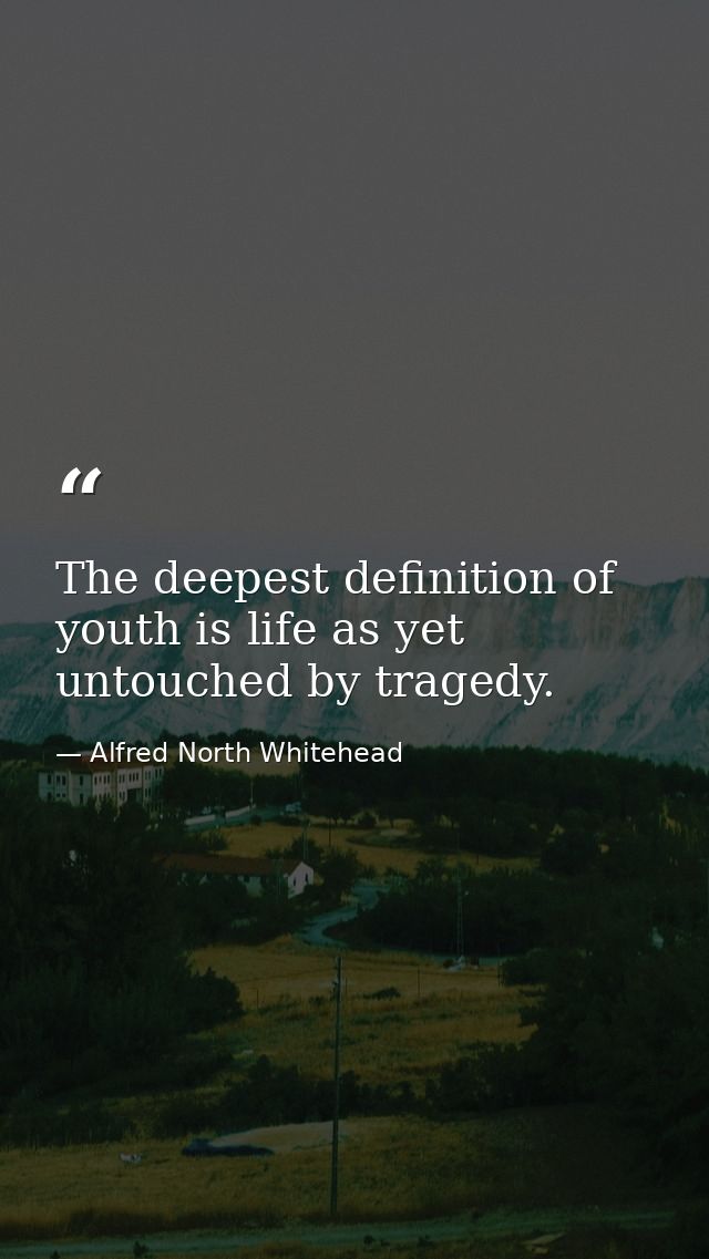 The deepest definition of youth is life as yet untouched by tragedy. — Alfred North Whitehead
