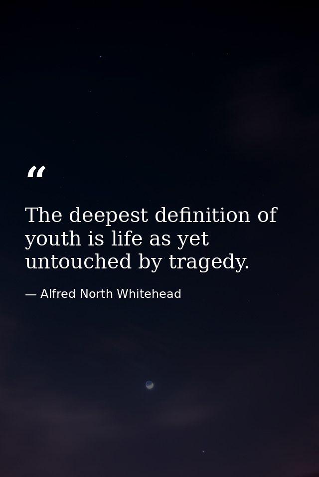 The deepest definition of youth is life as yet untouched by tragedy. — Alfred North Whitehead