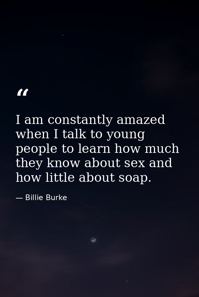 I am constantly amazed when I talk to young people to learn how much they know about sex and how little about soap. — Billie Burke