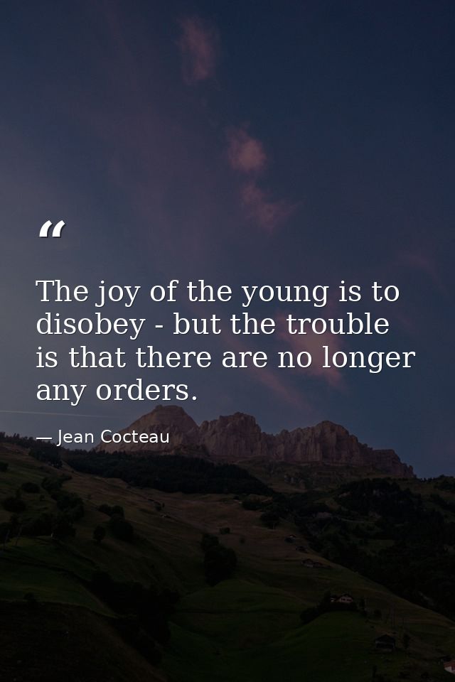 The joy of the young is to disobey - but the trouble is that there are no longer any orders. — Jean Cocteau