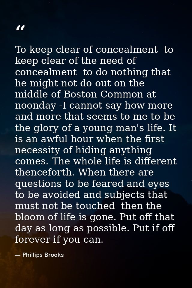 To keep clear of concealment  to keep clear of the need of concealment  to do nothing that he might not do out on the mi — Phillips Brooks