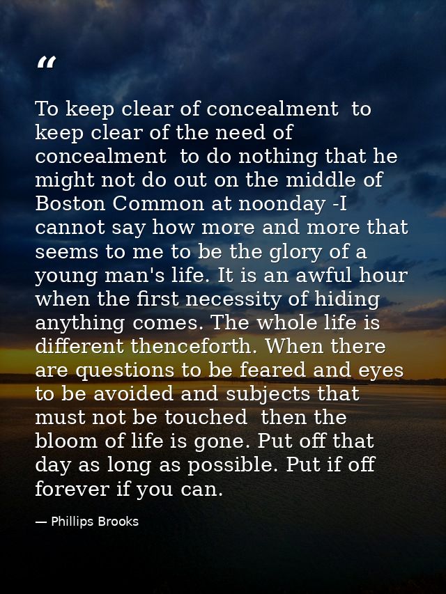 To keep clear of concealment  to keep clear of the need of concealment  to do nothing that he might not do out on the mi — Phillips Brooks