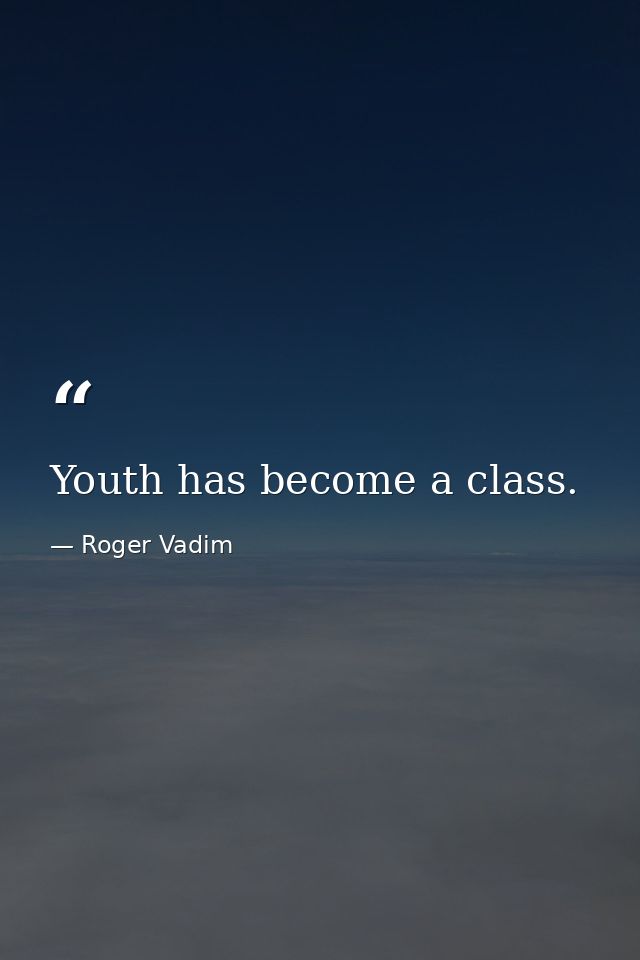 Youth has become a class. — Roger Vadim