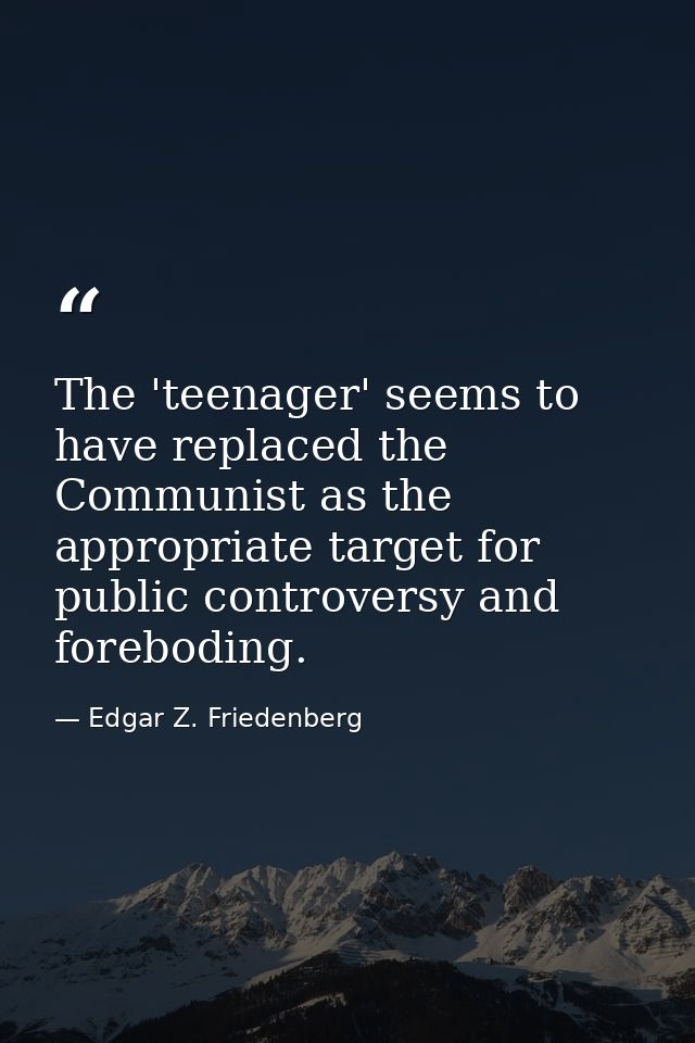 The 'teenager' seems to have replaced the Communist as the appropriate target for public controversy and foreboding. — Edgar Z. Friedenberg