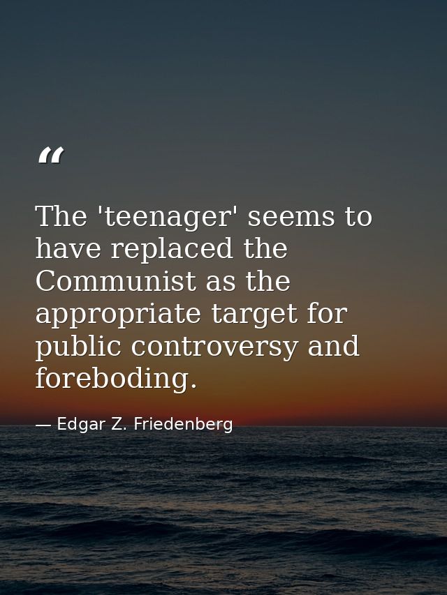 The 'teenager' seems to have replaced the Communist as the appropriate target for public controversy and foreboding. — Edgar Z. Friedenberg