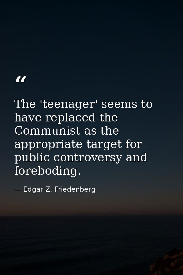The 'teenager' seems to have replaced the Communist as the appropriate target for public controversy and foreboding. — Edgar Z. Friedenberg