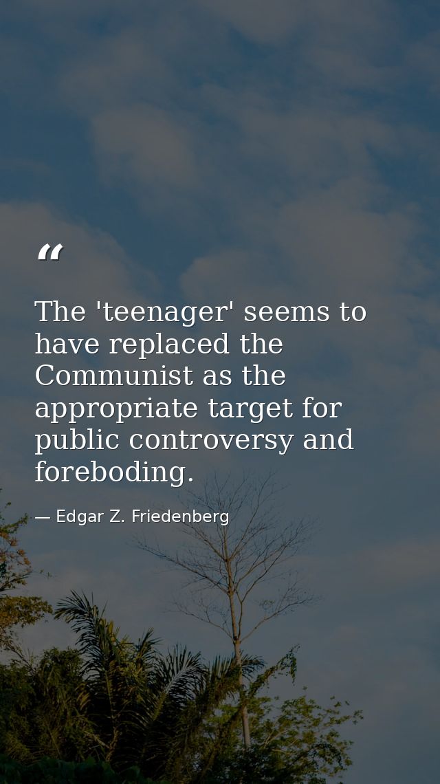 The 'teenager' seems to have replaced the Communist as the appropriate target for public controversy and foreboding. — Edgar Z. Friedenberg