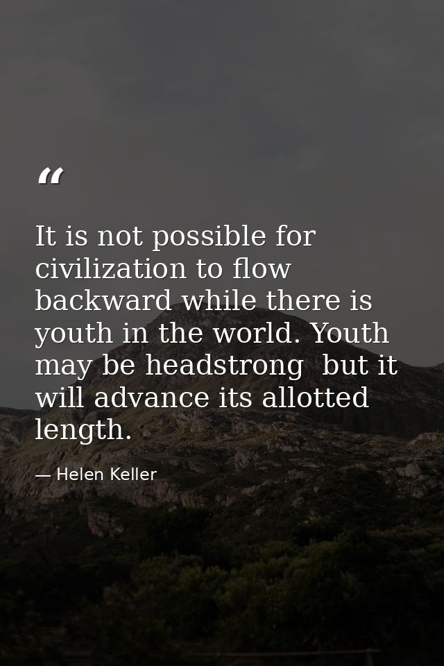 It is not possible for civilization to flow backward while there is youth in the world. Youth may be headstrong  but it  — Helen Keller