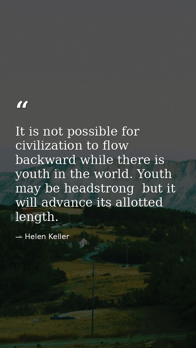 It is not possible for civilization to flow backward while there is youth in the world. Youth may be headstrong  but it  — Helen Keller