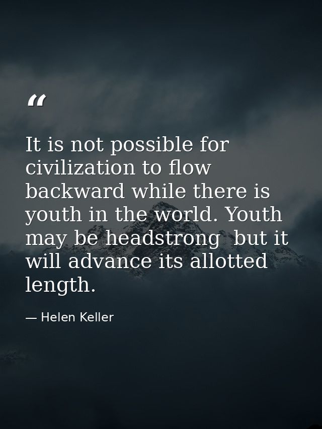 It is not possible for civilization to flow backward while there is youth in the world. Youth may be headstrong  but it  — Helen Keller