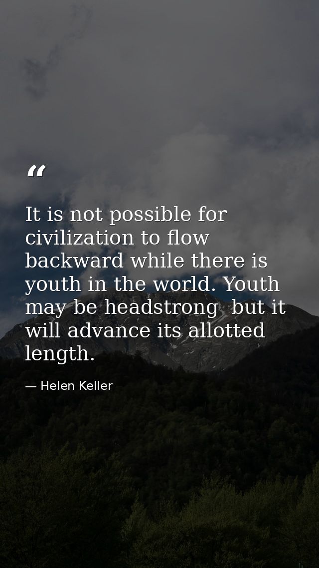 It is not possible for civilization to flow backward while there is youth in the world. Youth may be headstrong  but it  — Helen Keller