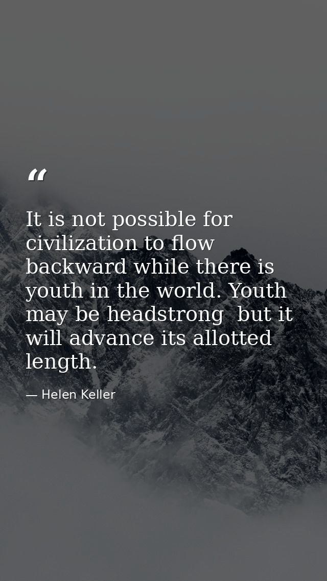 It is not possible for civilization to flow backward while there is youth in the world. Youth may be headstrong  but it  — Helen Keller