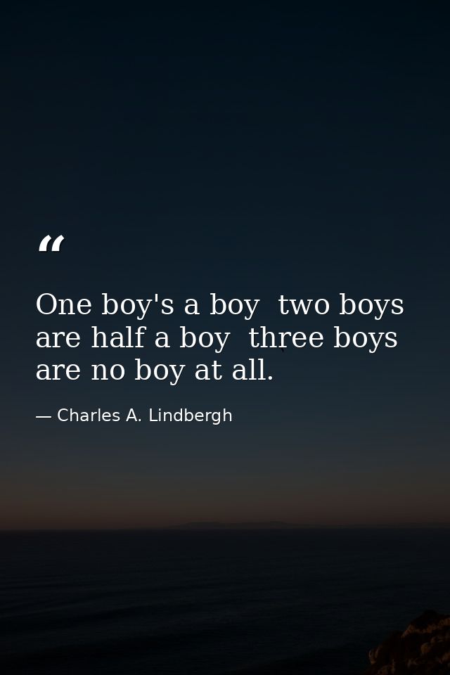 One boy's a boy  two boys are half a boy  three boys are no boy at all. — Charles A. Lindbergh