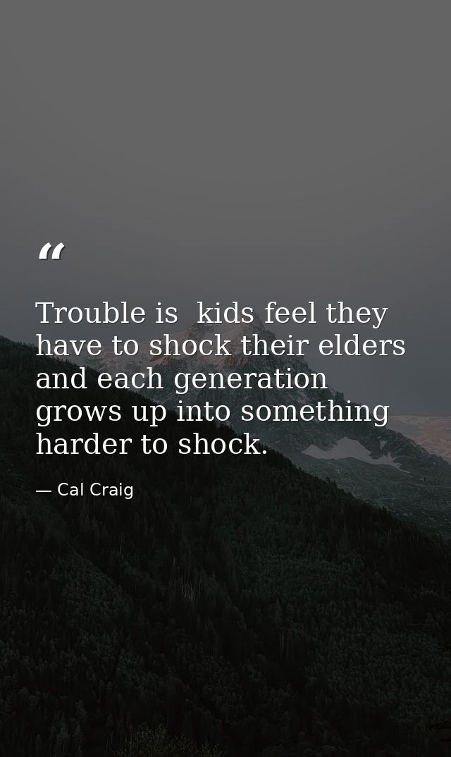 Trouble is  kids feel they have to shock their elders and each generation grows up into something harder to shock. — Cal Craig