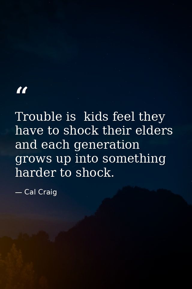 Trouble is  kids feel they have to shock their elders and each generation grows up into something harder to shock. — Cal Craig