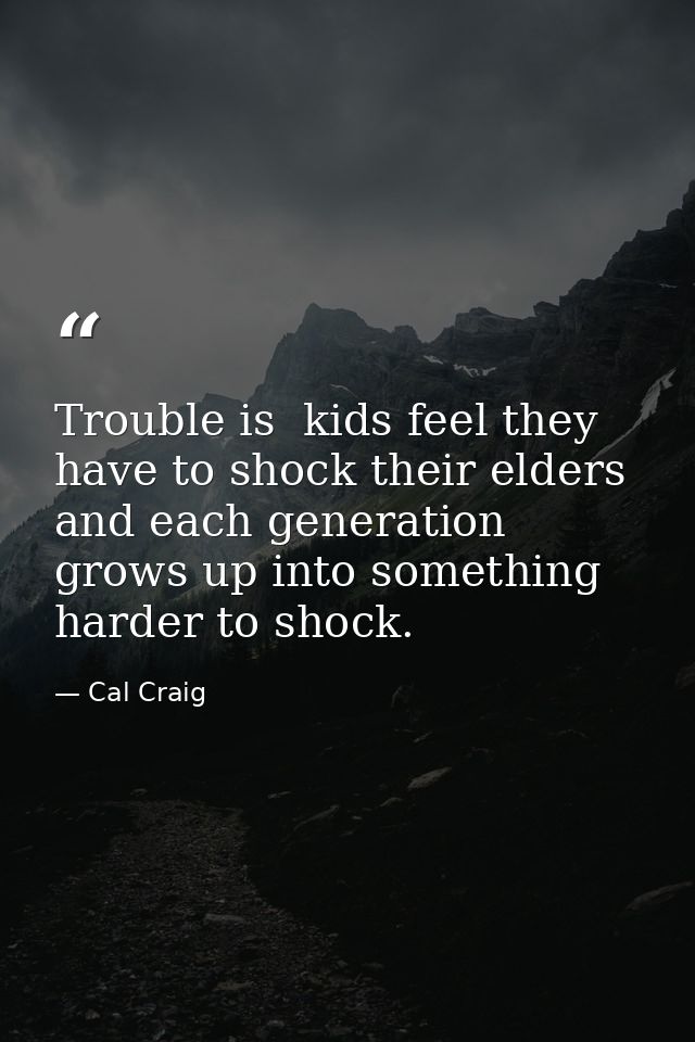 Trouble is  kids feel they have to shock their elders and each generation grows up into something harder to shock. — Cal Craig