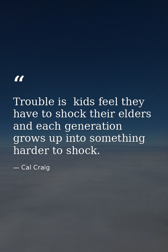 Trouble is  kids feel they have to shock their elders and each generation grows up into something harder to shock. — Cal Craig