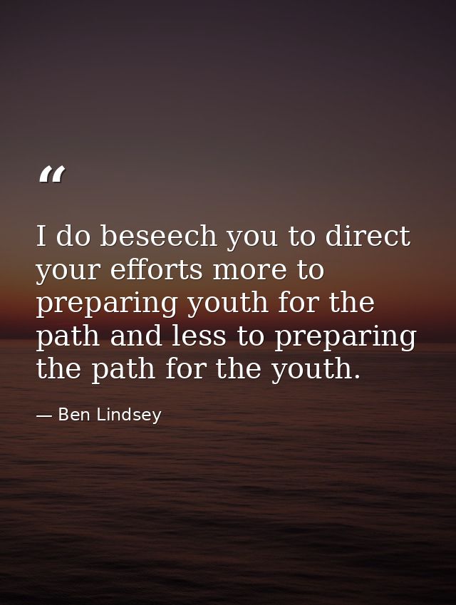 I do beseech you to direct your efforts more to preparing youth for the path and less to preparing the path for the yout — Ben Lindsey