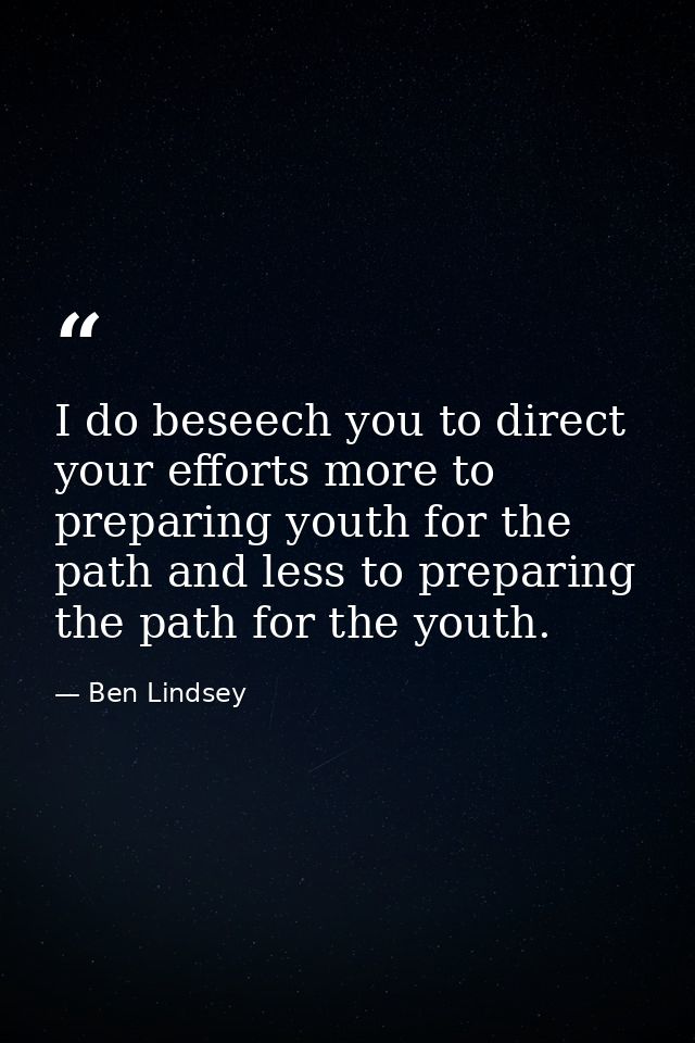 I do beseech you to direct your efforts more to preparing youth for the path and less to preparing the path for the yout — Ben Lindsey