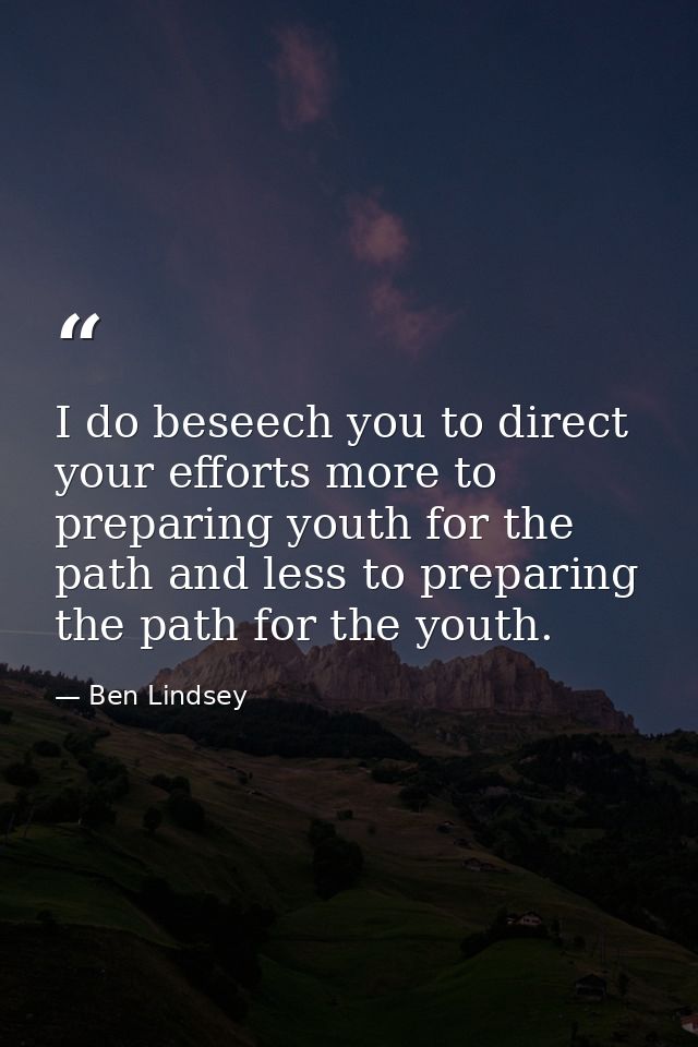 I do beseech you to direct your efforts more to preparing youth for the path and less to preparing the path for the yout — Ben Lindsey