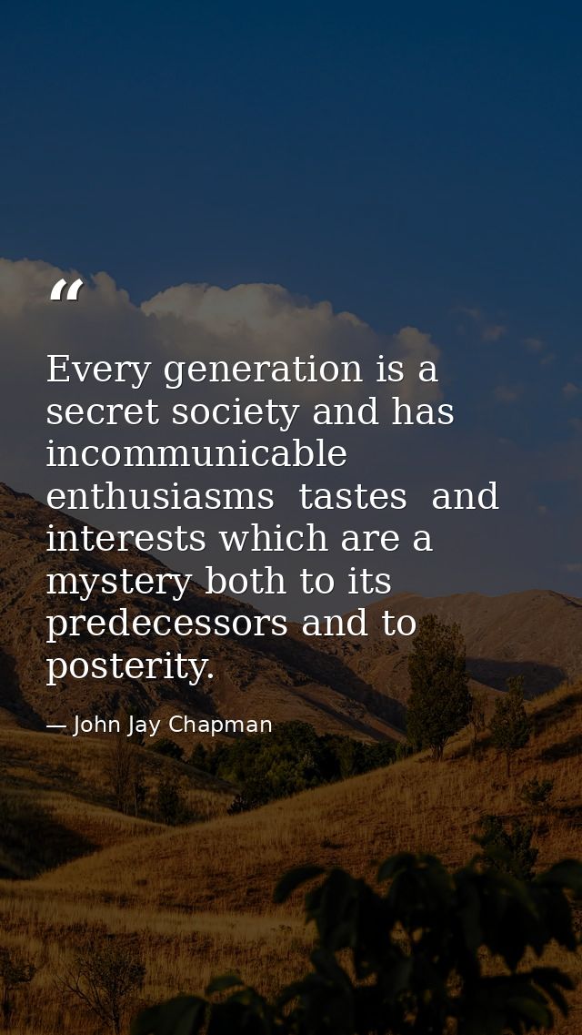 Every generation is a secret society and has incommunicable enthusiasms  tastes  and interests which are a mystery both  — John Jay Chapman